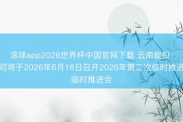 滚球app2026世界杯中国官网下载 云南能投：公司将于2026年6月16日召开2026年第二次临时推进会