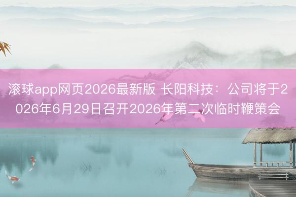 滚球app网页2026最新版 长阳科技：公司将于2026年6月29日召开2026年第二次临时鞭策会