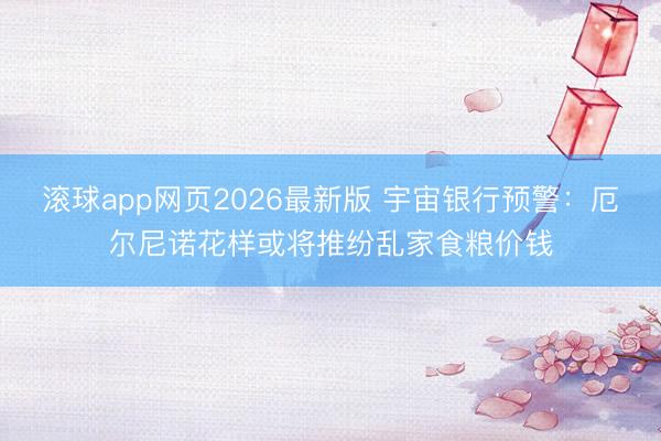 滚球app网页2026最新版 宇宙银行预警：厄尔尼诺花样或将推纷乱家食粮价钱