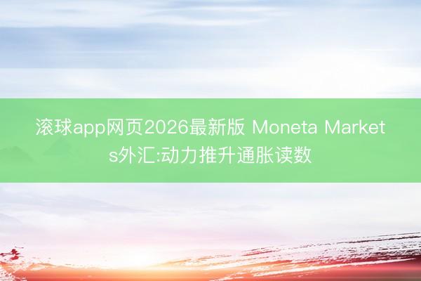 滚球app网页2026最新版 Moneta Markets外汇:动力推升通胀读数
