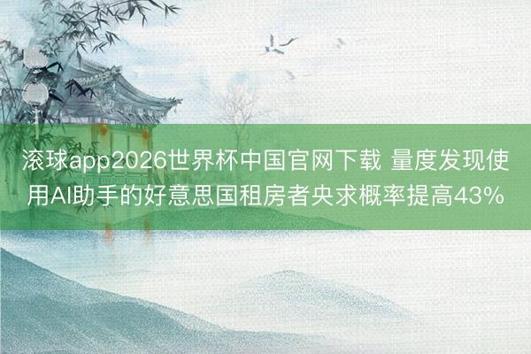 滚球app2026世界杯中国官网下载 量度发现使用AI助手的好意思国租房者央求概率提高43%