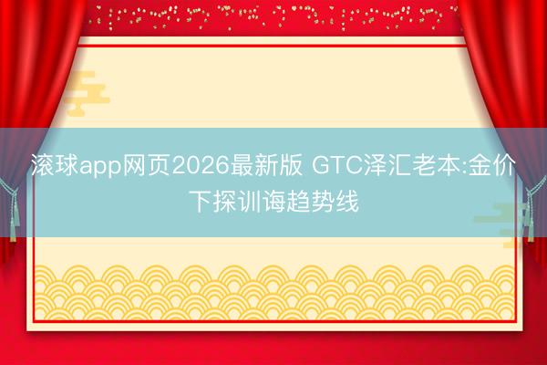 滚球app网页2026最新版 GTC泽汇老本:金价下探训诲趋势线