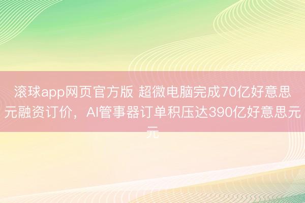 滚球app网页官方版 超微电脑完成70亿好意思元融资订价，AI管事器订单积压达390亿好意思元
