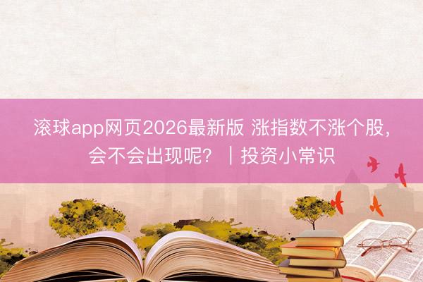 滚球app网页2026最新版 涨指数不涨个股，会不会出现呢？｜投资小常识