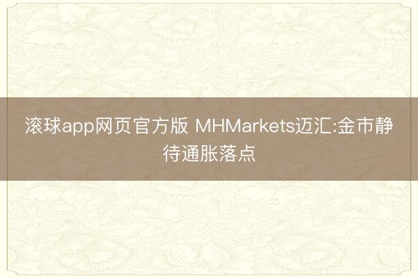 滚球app网页官方版 MHMarkets迈汇:金市静待通胀落点