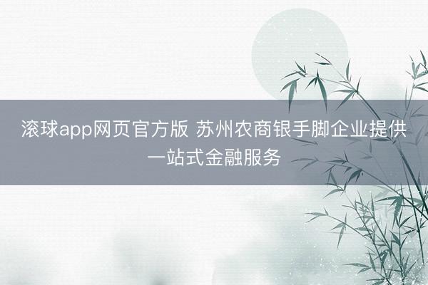 滚球app网页官方版 苏州农商银手脚企业提供一站式金融服务
