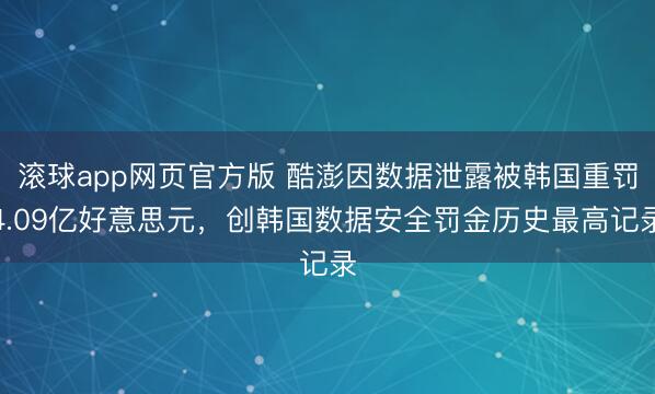 滚球app网页官方版 酷澎因数据泄露被韩国重罚4.09亿好意思元，创韩国数据安全罚金历史最高记录