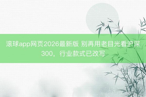 滚球app网页2026最新版 别再用老目光看沪深300，行业款式已改写
