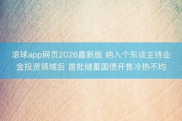 滚球app网页2026最新版 纳入个东谈主待业金投资领域后 首批储蓄国债开售冷热不均