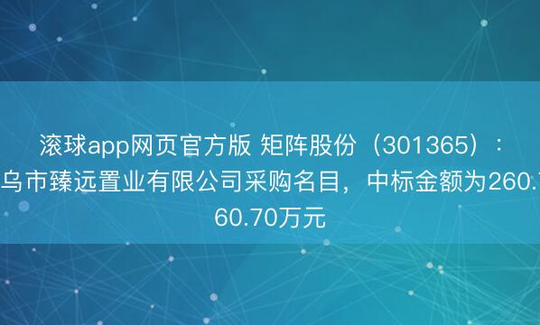 滚球app网页官方版 矩阵股份（301365）：中标义乌市臻远置业有限公司采购名目，中标金额为260.70万元