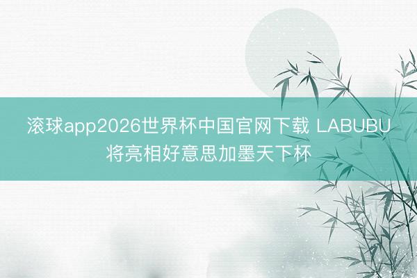 滚球app2026世界杯中国官网下载 LABUBU将亮相好意思加墨天下杯