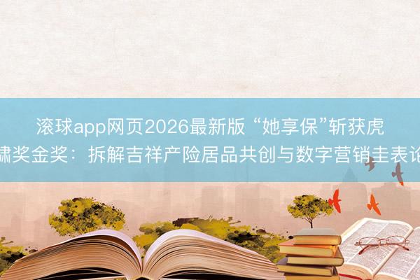 滚球app网页2026最新版 “她享保”斩获虎啸奖金奖：拆解吉祥产险居品共创与数字营销圭表论
