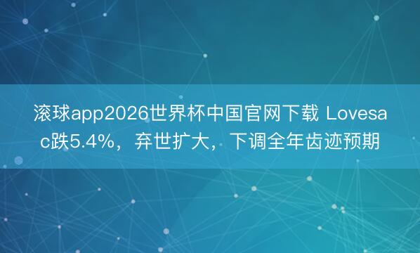 滚球app2026世界杯中国官网下载 Lovesac跌5.4%，弃世扩大，下调全年齿迹预期