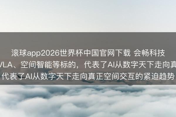 滚球app2026世界杯中国官网下载 会畅科技：物理AI、天下模子、VLA、空间智能等标的，代表了AI从数字天下走向真正空间交互的紧迫趋势