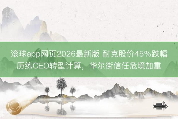 滚球app网页2026最新版 耐克股价45%跌幅历练CEO转型计算，华尔街信任危境加重