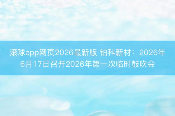 滚球app网页2026最新版 铂科新材:2026年6月17日召开2026年第一次临时鼓吹会