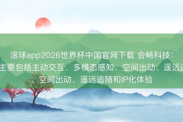 滚球app2026世界杯中国官网下载 会畅科技：Ollobot的亮点主要包括主动交互、多模态感知、空间出动、遥远追随和IP化体验