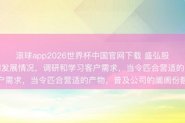 滚球app2026世界杯中国官网下载 盛弘股份：公司会积极了解阛阓发展情况，调研和学习客户需求，当令匹合营适的产物，普及公司的阛阓份额