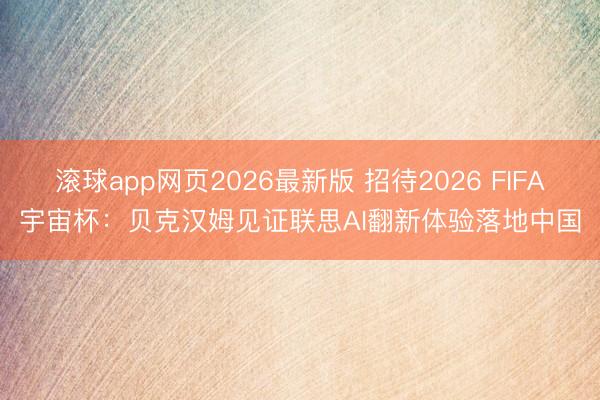 滚球app网页2026最新版 招待2026 FIFA宇宙杯：贝克汉姆见证联思AI翻新体验落地中国