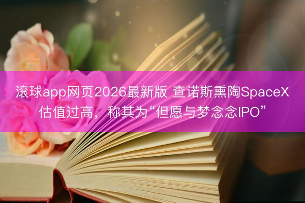 滚球app网页2026最新版 查诺斯熏陶SpaceX估值过高,称其为“但愿与梦念念IPO”