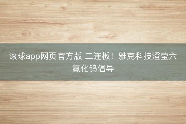 滚球app网页官方版 二连板！雅克科技澄莹六氟化钨倡导