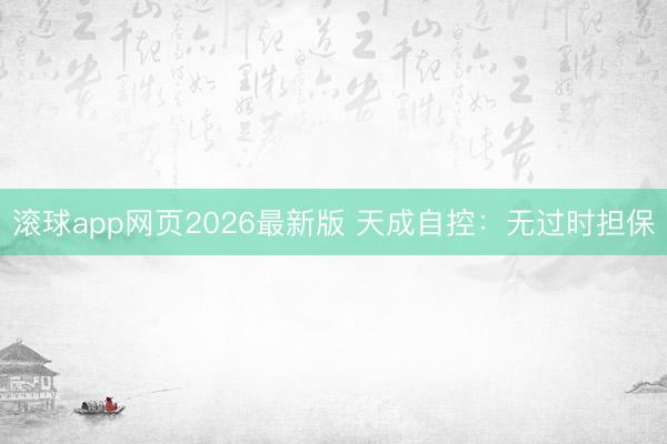 滚球app网页2026最新版 天成自控：无过时担保
