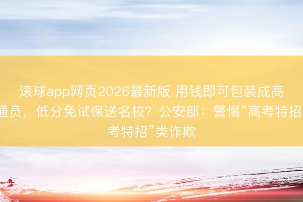 滚球app网页2026最新版 用钱即可包装成高水平畅通员，低分免试保送名校？公安部：警惕“高考特招”类诈欺