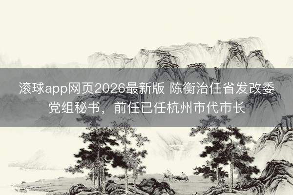 滚球app网页2026最新版 陈衡治任省发改委党组秘书，前任已任杭州市代市长