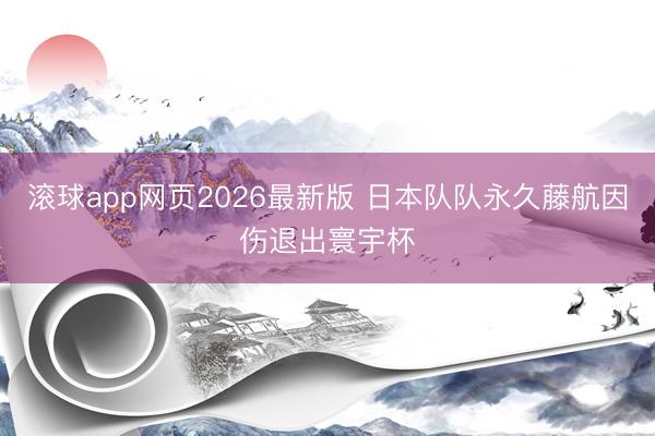 滚球app网页2026最新版 日本队队永久藤航因伤退出寰宇杯