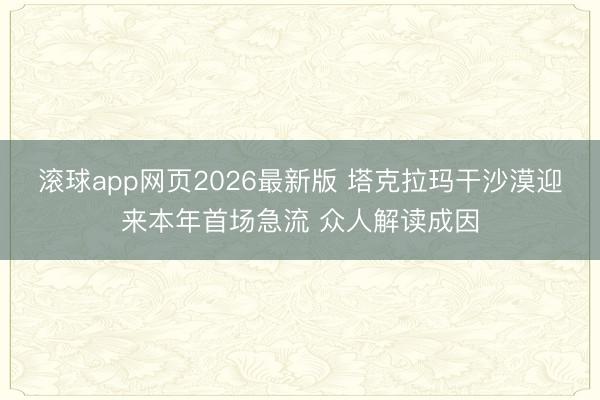滚球app网页2026最新版 塔克拉玛干沙漠迎来本年首场急流 众人解读成因