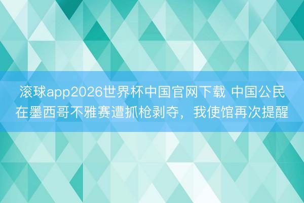 滚球app2026世界杯中国官网下载 中国公民在墨西哥不雅赛遭抓枪剥夺，我使馆再次提醒