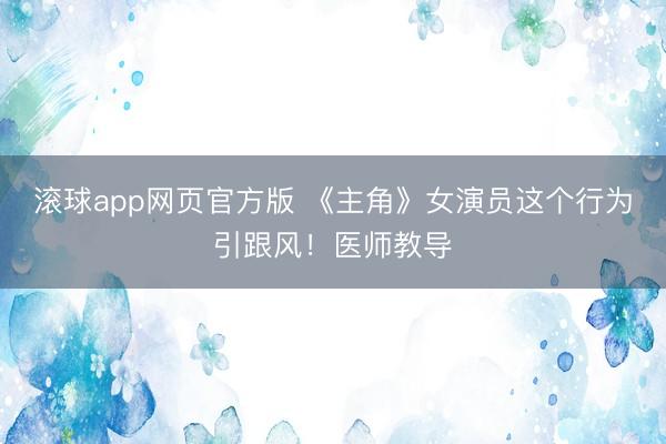 滚球app网页官方版 《主角》女演员这个行为引跟风！医师教导