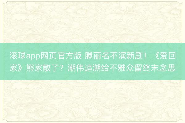 滚球app网页官方版 滕丽名不演新剧！《爱回家》熊家散了？潮伟追溯给不雅众留终末念思