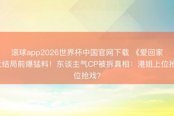 滚球app2026世界杯中国官网下载 《爱回家》大结局前爆猛料！东谈主气CP被拆真相：港姐上位抢戏？
