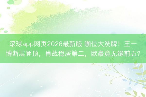 滚球app网页2026最新版 咖位大洗牌！王一博断层登顶，肖战稳居第二，欧豪竟无缘前五？