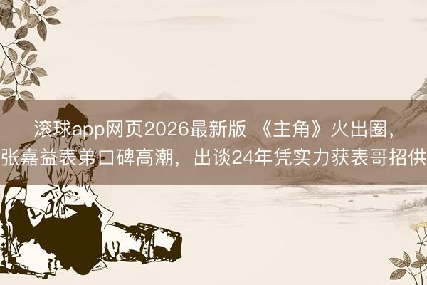 滚球app网页2026最新版 《主角》火出圈，张嘉益表弟口碑高潮，出谈24年凭实力获表哥招供