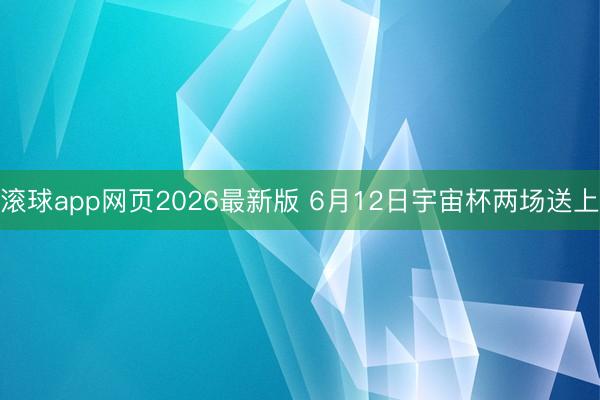 滚球app网页2026最新版 6月12日宇宙杯两场送上