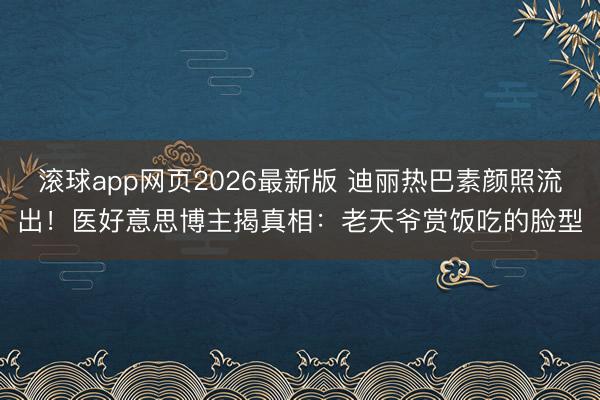 滚球app网页2026最新版 迪丽热巴素颜照流出！医好意思博主揭真相：老天爷赏饭吃的脸型