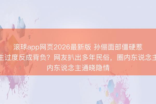 滚球app网页2026最新版 孙俪面部僵硬惹争议,养生过度反成背负?网友扒出多年民俗,圈内东说念主通晓隐情