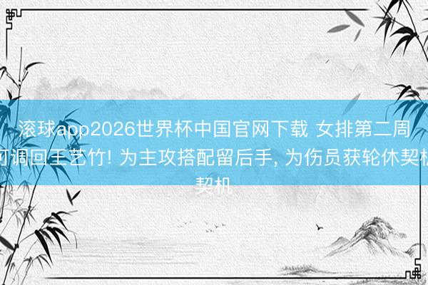 滚球app2026世界杯中国官网下载 女排第二周可调回王艺竹! 为主攻搭配留后手， 为伤员获轮休契机