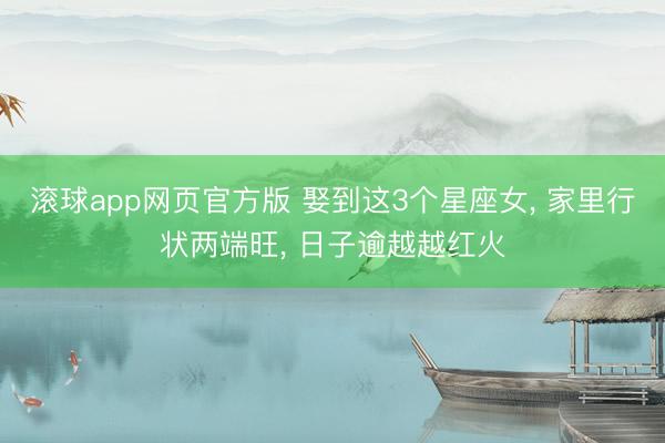 滚球app网页官方版 娶到这3个星座女, 家里行状两端旺, 日子逾越越红火