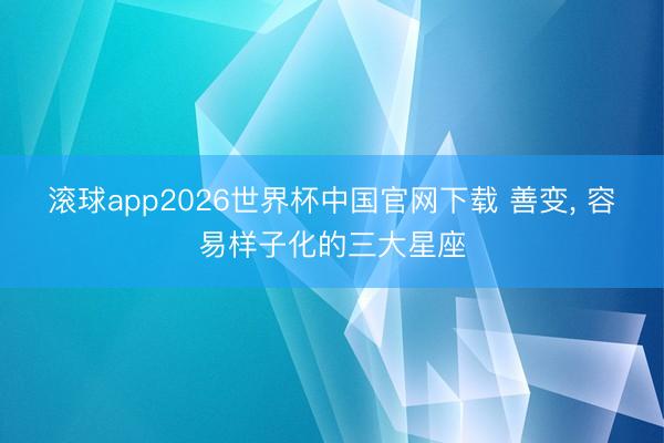 滚球app2026世界杯中国官网下载 善变, 容易样子化的三大星座