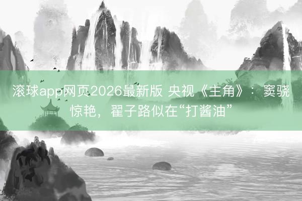 滚球app网页2026最新版 央视《主角》:窦骁惊艳,翟子路似在“打酱油”