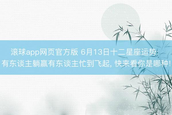 滚球app网页官方版 6月13日十二星座运势: 有东谈主躺赢有东谈主忙到飞起， 快来看你是哪种!