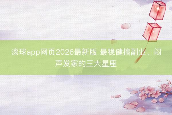 滚球app网页2026最新版 最稳健搞副业、闷声发家的三大星座