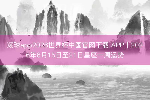 滚球app2026世界杯中国官网下载 APP︱2026年6月15日至21日星座一周运势