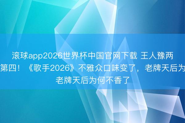 滚球app2026世界杯中国官网下载 王人豫两连冠突跌第四！《歌手2026》不雅众口味变了，老牌天后为何不香了
