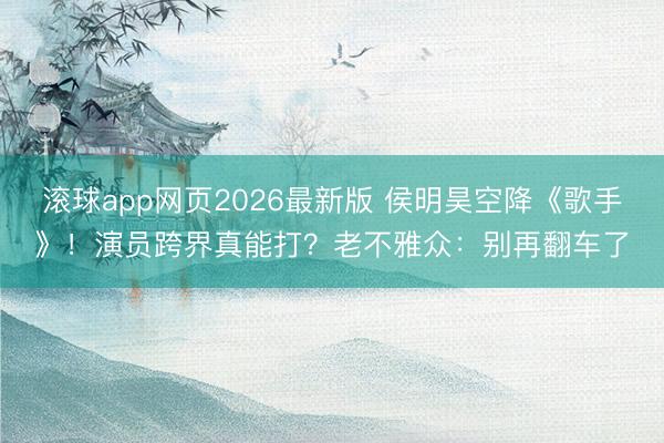 滚球app网页2026最新版 侯明昊空降《歌手》!演员跨界真能打?老不雅众:别再翻车了