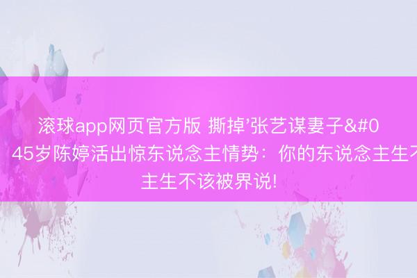 滚球app网页官方版 撕掉'张艺谋妻子'标签后，45岁陈婷活出惊东说念主情势：你的东说念主生不该被界说!