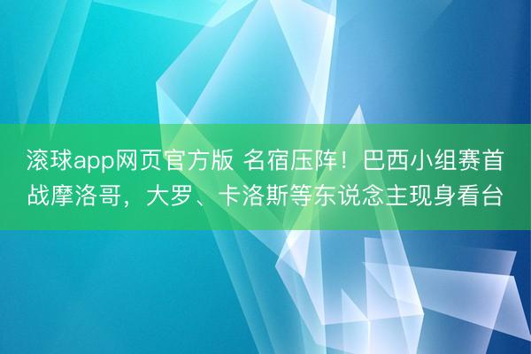 滚球app网页官方版 名宿压阵！巴西小组赛首战摩洛哥，大罗、卡洛斯等东说念主现身看台